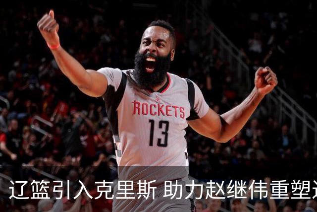 辽篮引入克里斯 助力赵继伟重塑进攻体系