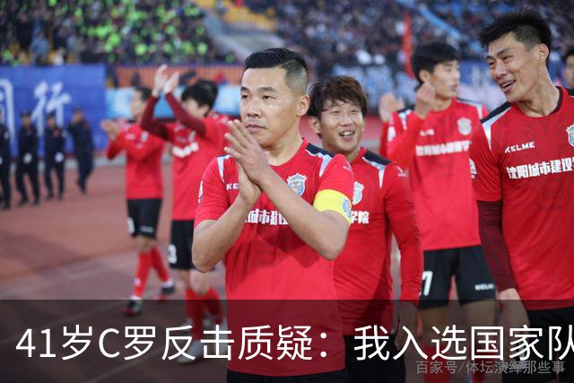41岁C罗反击质疑：我入选国家队靠实力不是资历！